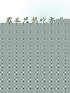 我本只想吃香喝辣免费阅读